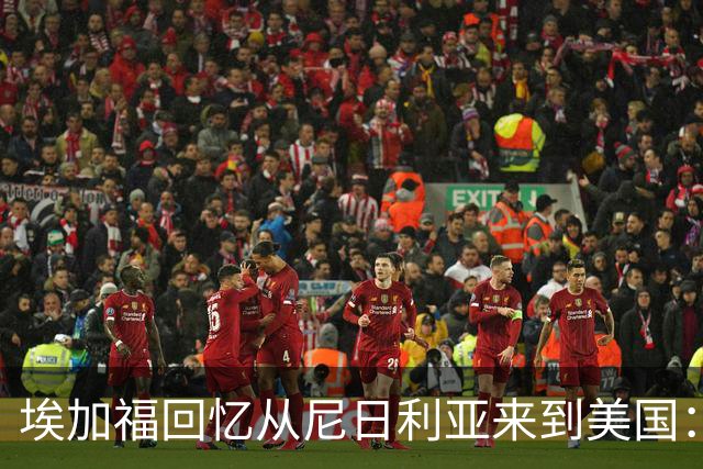 埃加福回忆从尼日利亚来到美国：当时很不适应 也非常害羞和胆怯