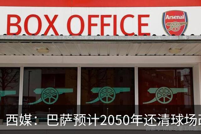 西媒：巴萨预计2050年还清球场改建贷款，比皇马早三年